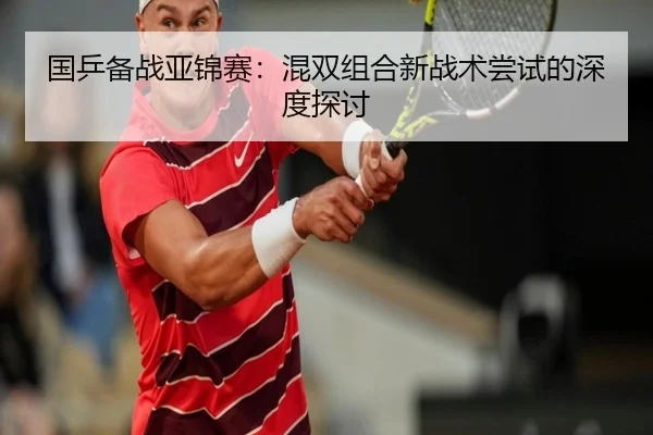 国乒备战亚锦赛:混双组合新战术尝试的深度探讨